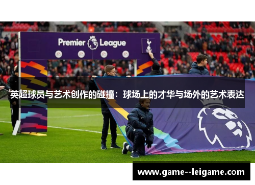 英超球员与艺术创作的碰撞：球场上的才华与场外的艺术表达