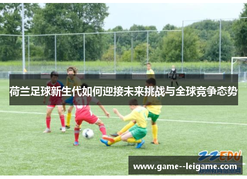 荷兰足球新生代如何迎接未来挑战与全球竞争态势