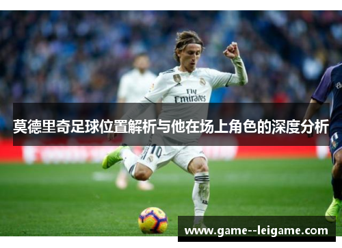 莫德里奇足球位置解析与他在场上角色的深度分析