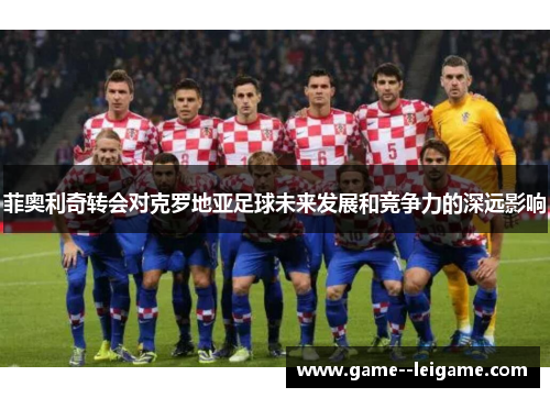 菲奥利奇转会对克罗地亚足球未来发展和竞争力的深远影响