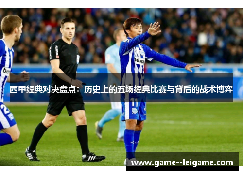 西甲经典对决盘点:历史上的五场经典比赛与背后的战术博弈 西甲经典对决盘点:历史上的五场经典比赛与背后的战术博弈