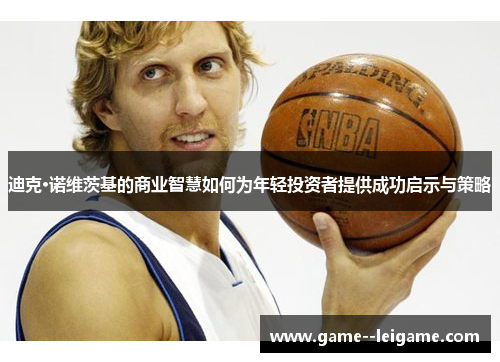 迪克·诺维茨基的商业智慧如何为年轻投资者提供成功启示与策略 迪克·诺维茨基的商业智慧如何为年轻投资者提供成功启示与策略