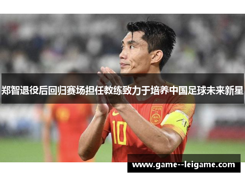 郑智退役后回归赛场担任教练致力于培养中国足球未来新星 郑智退役后回归赛场担任教练致力于培养中国足球未来新星