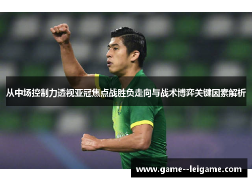 从中场控制力透视亚冠焦点战胜负走向与战术博弈关键因素解析