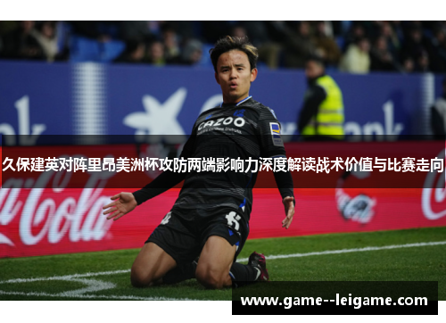 久保建英对阵里昂美洲杯攻防两端影响力深度解读战术价值与比赛走向