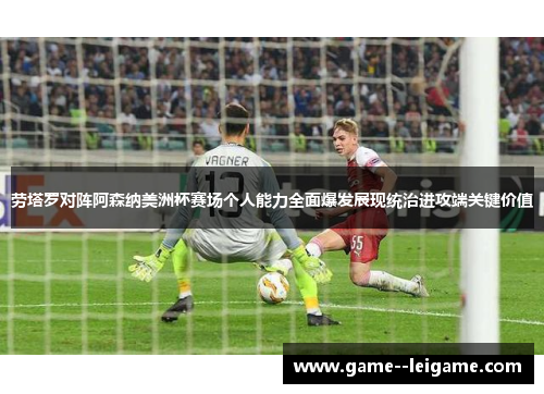 劳塔罗对阵阿森纳美洲杯赛场个人能力全面爆发展现统治进攻端关键价值