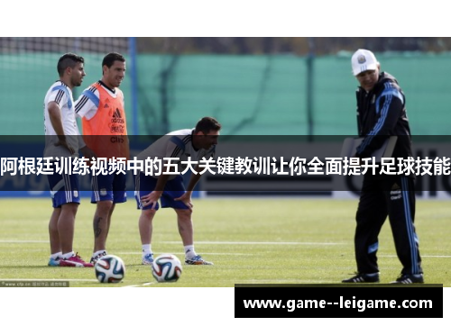 阿根廷训练视频中的五大关键教训让你全面提升足球技能 阿根廷训练视频中的五大关键教训让你全面提升足球技能