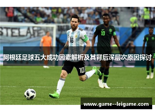 阿根廷足球五大成功因素解析及其背后深层次原因探讨 阿根廷足球五大成功因素解析及其背后深层次原因探讨