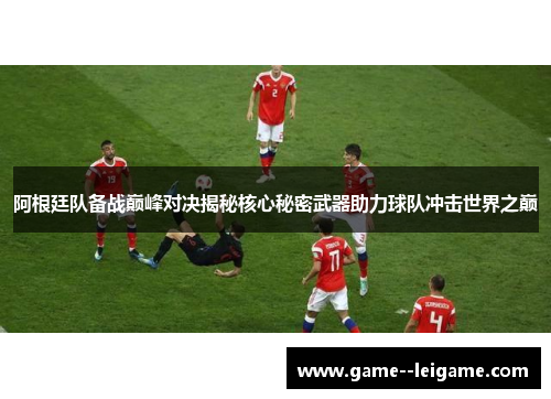 阿根廷队备战巅峰对决揭秘核心秘密武器助力球队冲击世界之巅 阿根廷队备战巅峰对决揭秘核心秘密武器助力球队冲击世界之巅