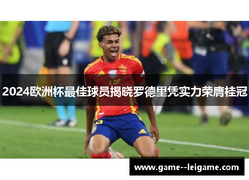 2024欧洲杯最佳球员揭晓罗德里凭实力荣膺桂冠 2024欧洲杯最佳球员揭晓罗德里凭实力荣膺桂冠