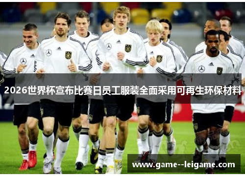 2026世界杯宣布比赛日员工服装全面采用可再生环保材料 2026世界杯宣布比赛日员工服装全面采用可再生环保材料