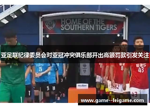 亚足联纪律委员会对亚冠冲突俱乐部开出高额罚款引发关注