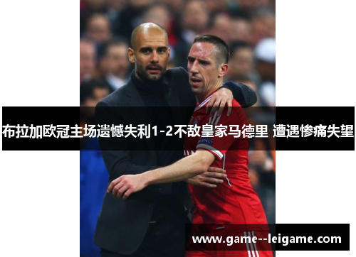 布拉加欧冠主场遗憾失利1-2不敌皇家马德里 遭遇惨痛失望
