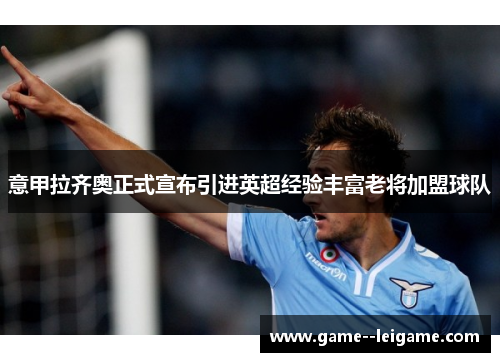 意甲拉齐奥正式宣布引进英超经验丰富老将加盟球队 意甲拉齐奥正式宣布引进英超经验丰富老将加盟球队