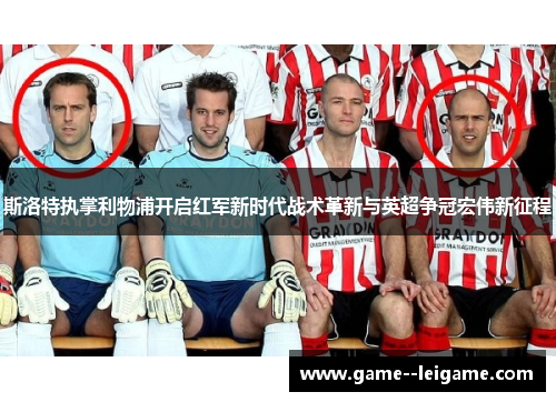 斯洛特执掌利物浦开启红军新时代战术革新与英超争冠宏伟新征程 斯洛特执掌利物浦开启红军新时代战术革新与英超争冠宏伟新征程
