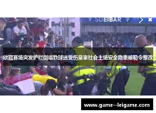 欧冠赛场突发护栏倒塌致球迷受伤皇家社会主场安全隐患被勒令整改 欧冠赛场突发护栏倒塌致球迷受伤皇家社会主场安全隐患被勒令整改