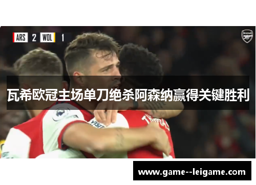 瓦希欧冠主场单刀绝杀阿森纳赢得关键胜利 瓦希欧冠主场单刀绝杀阿森纳赢得关键胜利