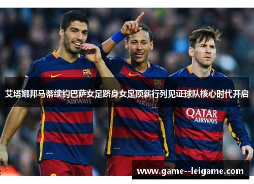艾塔娜邦马蒂续约巴萨女足跻身女足顶薪行列见证球队核心时代开启 艾塔娜邦马蒂续约巴萨女足跻身女足顶薪行列见证球队核心时代开启