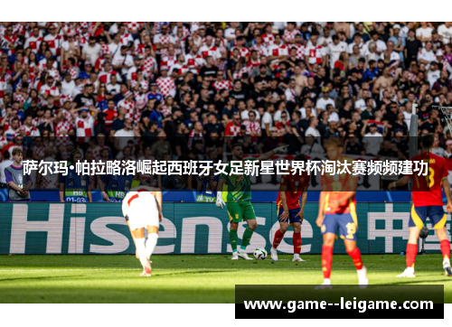 萨尔玛·帕拉略洛崛起西班牙女足新星世界杯淘汰赛频频建功 萨尔玛·帕拉略洛崛起西班牙女足新星世界杯淘汰赛频频建功