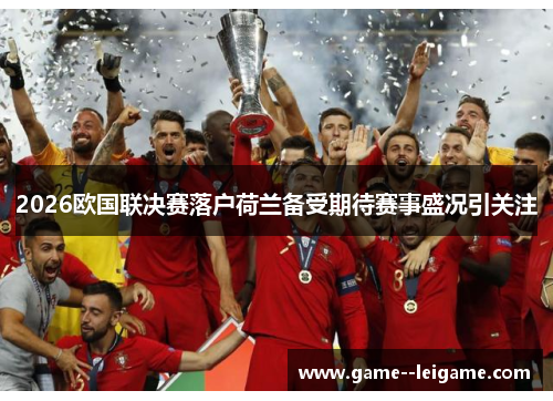 2026欧国联决赛落户荷兰备受期待赛事盛况引关注 2026欧国联决赛落户荷兰备受期待赛事盛况引关注