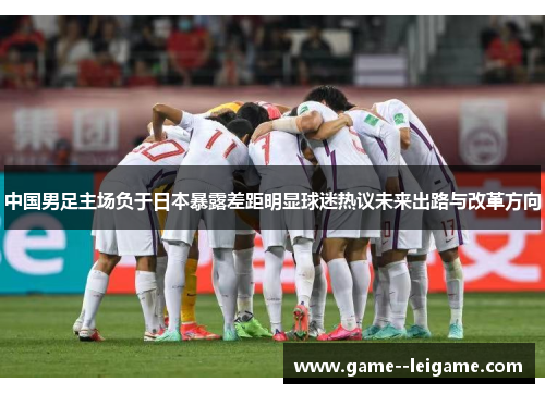 中国男足主场负于日本暴露差距明显球迷热议未来出路与改革方向 中国男足主场负于日本暴露差距明显球迷热议未来出路与改革方向