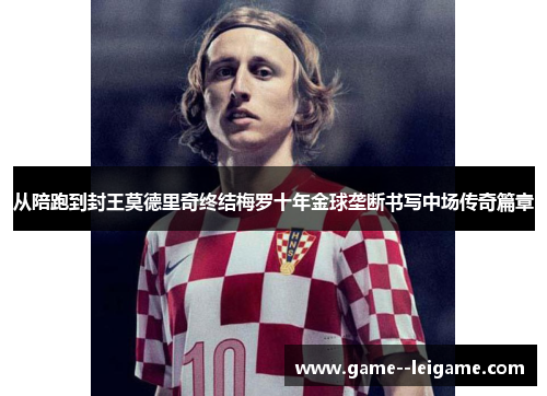 从陪跑到封王莫德里奇终结梅罗十年金球垄断书写中场传奇篇章 从陪跑到封王莫德里奇终结梅罗十年金球垄断书写中场传奇篇章