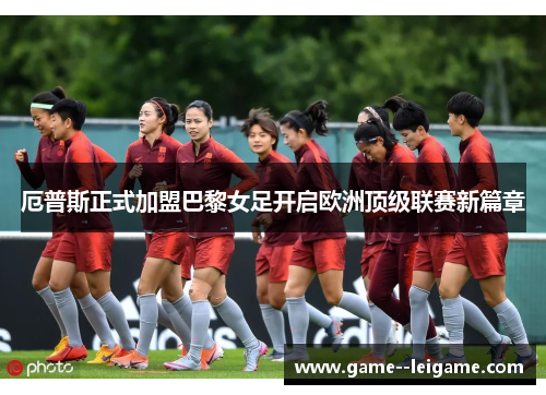 厄普斯正式加盟巴黎女足开启欧洲顶级联赛新篇章 厄普斯正式加盟巴黎女足开启欧洲顶级联赛新篇章