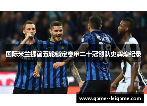 国际米兰提前五轮锁定意甲二十冠创队史辉煌纪录