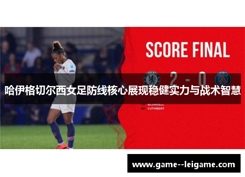 哈伊格切尔西女足防线核心展现稳健实力与战术智慧 哈伊格切尔西女足防线核心展现稳健实力与战术智慧