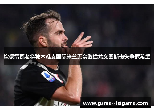 坎德雷瓦老将独木难支国际米兰无奈败给尤文图斯丧失争冠希望 坎德雷瓦老将独木难支国际米兰无奈败给尤文图斯丧失争冠希望