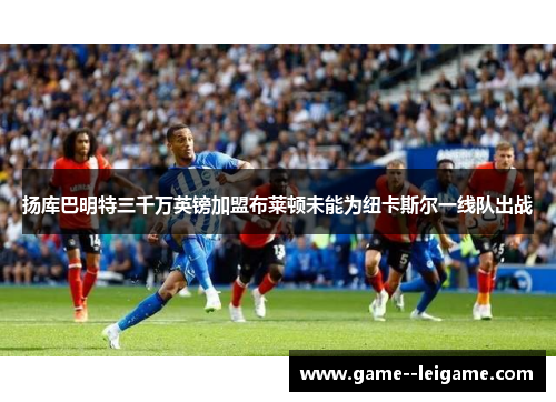 扬库巴明特三千万英镑加盟布莱顿未能为纽卡斯尔一线队出战