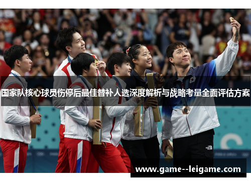 国家队核心球员伤停后最佳替补人选深度解析与战略考量全面评估方案
