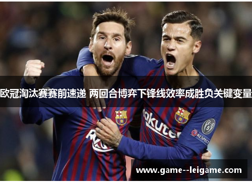 欧冠淘汰赛赛前速递 两回合博弈下锋线效率成胜负关键变量 欧冠淘汰赛赛前速递 两回合博弈下锋线效率成胜负关键变量