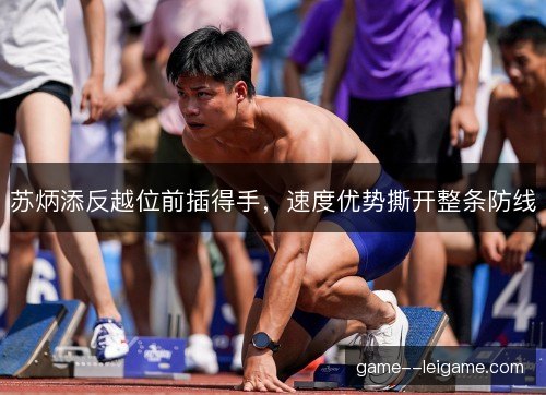 苏炳添反越位前插得手,速度优势撕开整条防线 苏炳添反越位前插得手,速度优势撕开整条防线