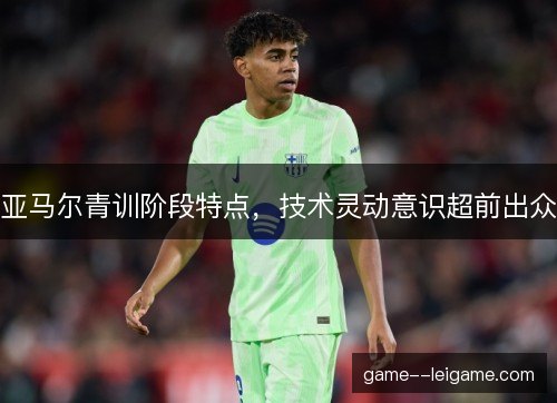 亚马尔青训阶段特点，技术灵动意识超前出众