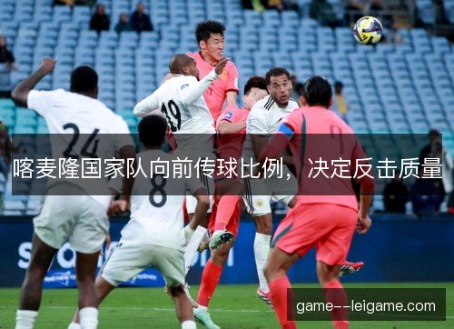 喀麦隆国家队向前传球比例,决定反击质量 喀麦隆国家队向前传球比例,决定反击质量