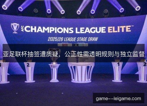 亚足联杯抽签遭质疑,公正性需透明规则与独立监督 亚足联杯抽签遭质疑,公正性需透明规则与独立监督