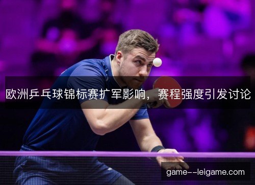 欧洲乒乓球锦标赛扩军影响，赛程强度引发讨论