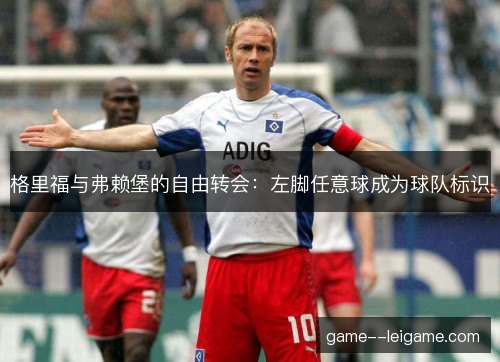 格里福与弗赖堡的自由转会:左脚任意球成为球队标识 格里福与弗赖堡的自由转会:左脚任意球成为球队标识