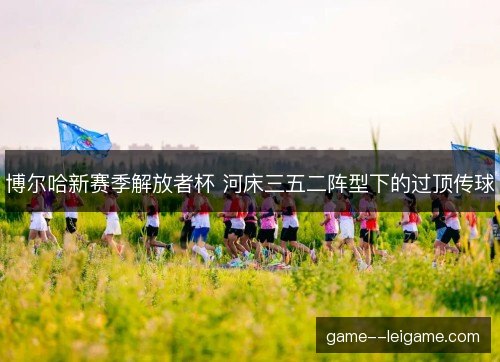 博尔哈新赛季解放者杯 河床三五二阵型下的过顶传球 博尔哈新赛季解放者杯 河床三五二阵型下的过顶传球